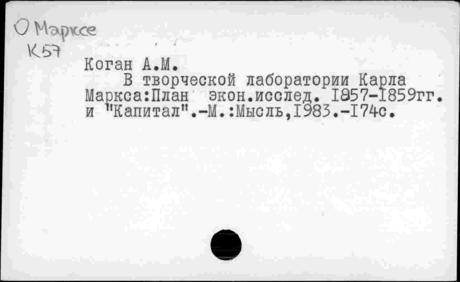 ﻿О М'Эфксе
К 64
Коган А.М
В творческой лаборатории Карла Маркса:План экон.исслед. 1857-1859гг и "Капитал”.-М.:Мысль,1983.-174с.